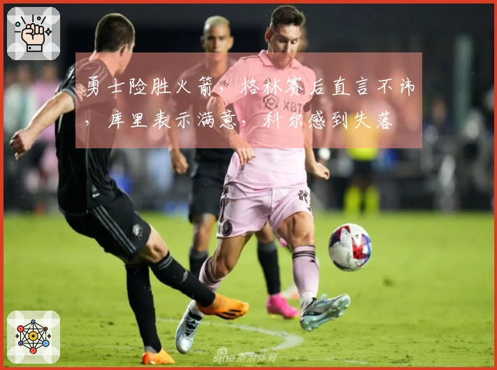 勇士险胜火箭，格林赛后直言不讳，库里表示满意，科尔感到失落