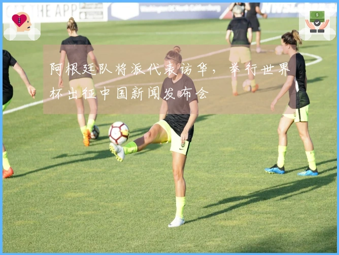 阿根廷队将派代表访华，举行世界杯出征中国新闻发布会