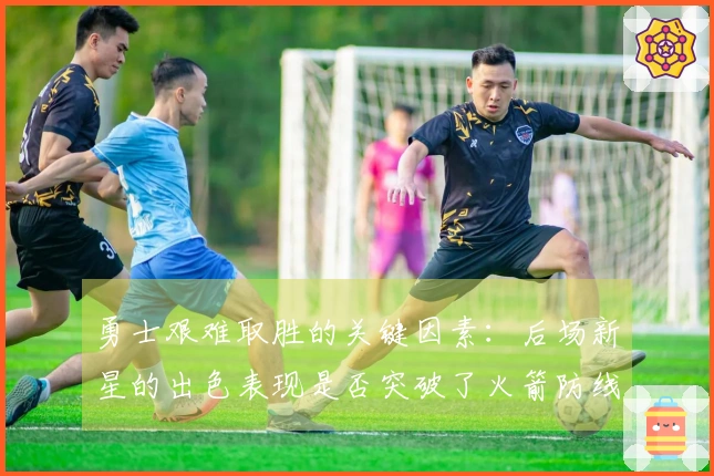 勇士艰难取胜的关键因素：后场新星的出色表现是否突破了火箭防线？