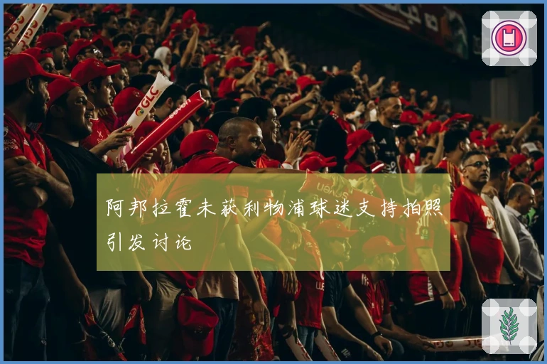 阿邦拉霍未获利物浦球迷支持拍照引发讨论