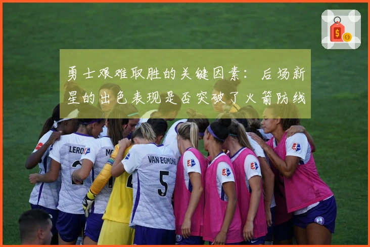 勇士艰难取胜的关键因素：后场新星的出色表现是否突破了火箭防线？