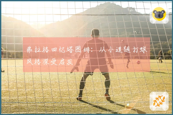 弗拉格回忆塔图姆：从小追随打球风格深受启发