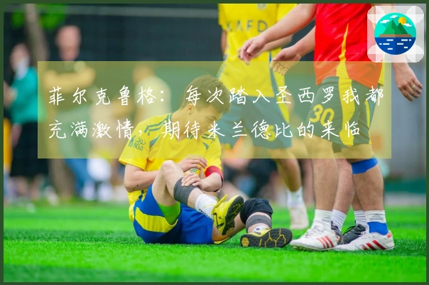 菲尔克鲁格：每次踏入圣西罗我都充满激情，期待米兰德比的来临