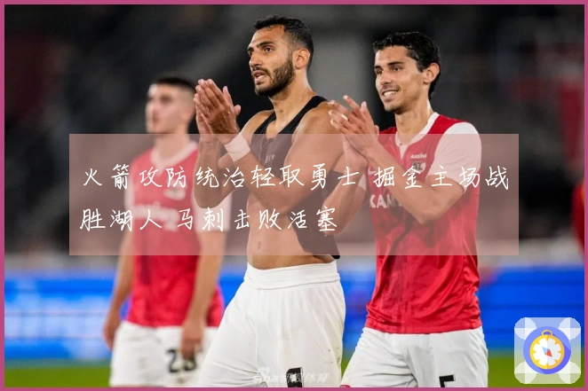 火箭攻防统治轻取勇士 掘金主场战胜湖人 马刺击败活塞