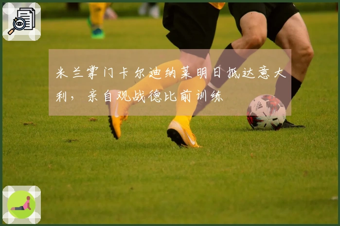 米兰掌门卡尔迪纳莱明日抵达意大利，亲自观战德比前训练