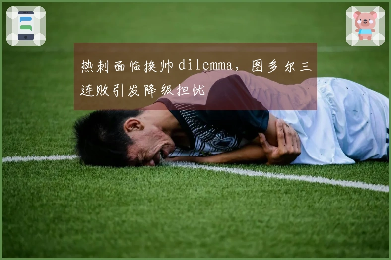 热刺面临换帅 dilemma，图多尔三连败引发降级担忧