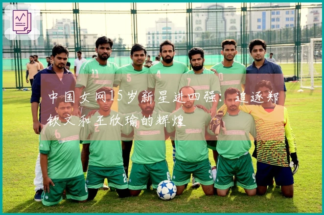 中国女网15岁新星进四强：追逐郑钦文和王欣瑜的辉煌