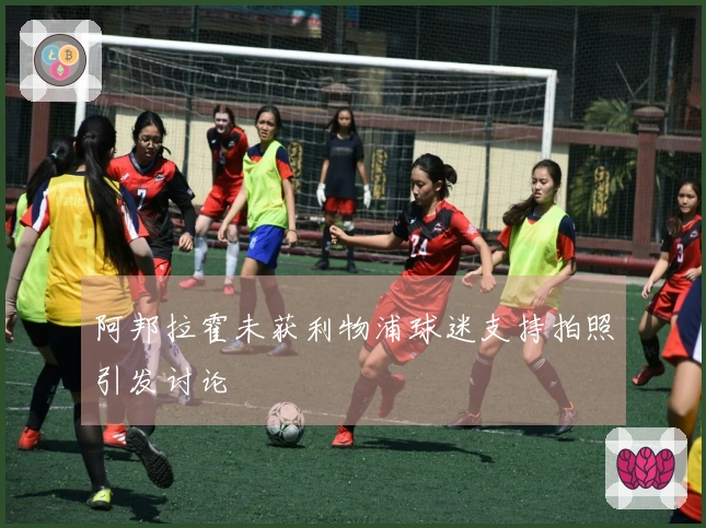 阿邦拉霍未获利物浦球迷支持拍照引发讨论