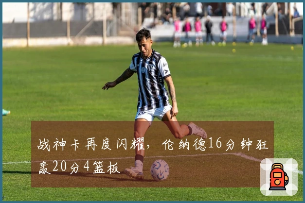 战神卡再度闪耀，伦纳德16分钟狂轰20分4篮板