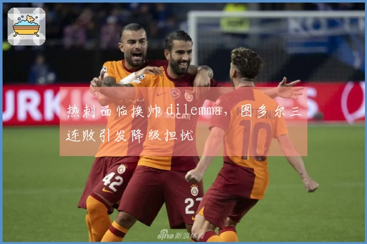 热刺面临换帅 dilemma，图多尔三连败引发降级担忧