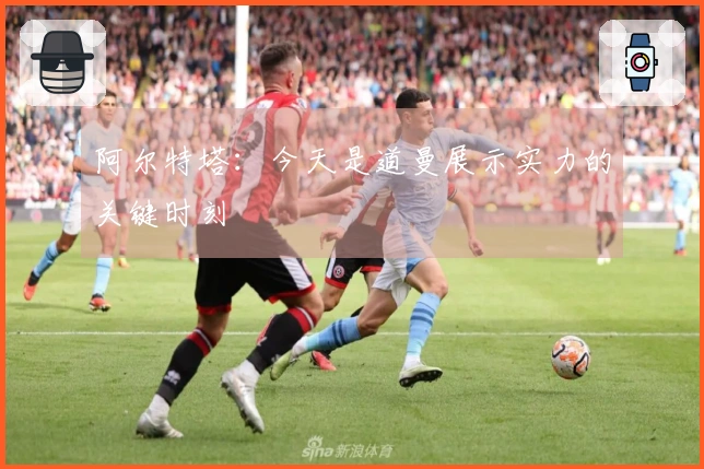 阿尔特塔：今天是道曼展示实力的关键时刻