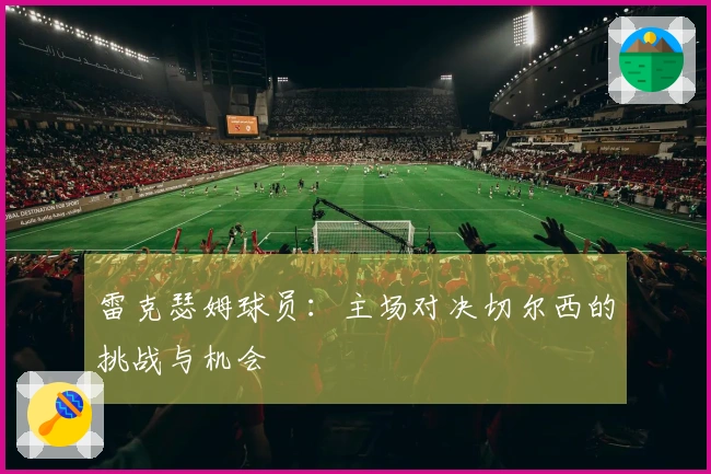 雷克瑟姆球员：主场对决切尔西的挑战与机会