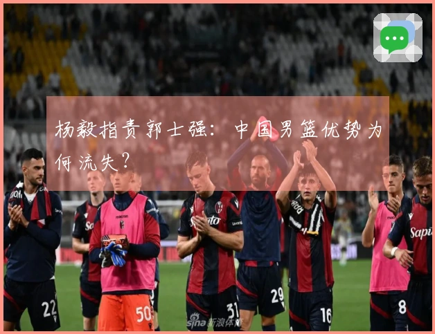 杨毅指责郭士强：中国男篮优势为何流失？