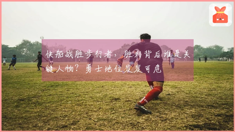 快船战胜步行者，胜利背后谁是关键人物？勇士地位岌岌可危