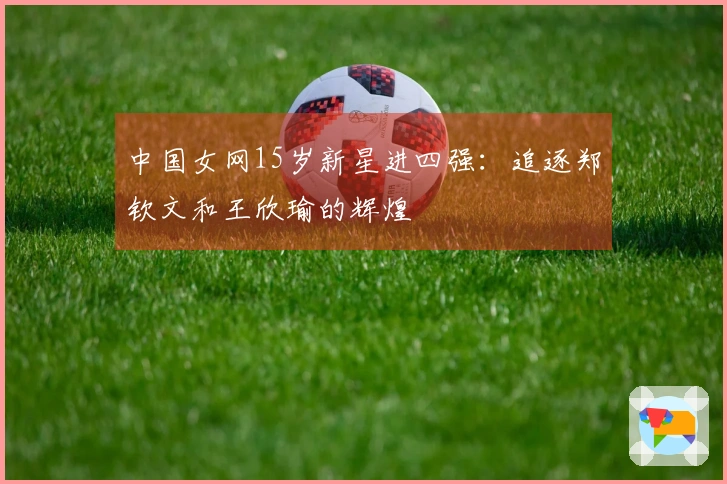 中国女网15岁新星进四强：追逐郑钦文和王欣瑜的辉煌
