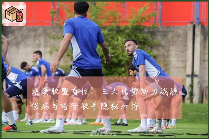 逆袭联盟首位！三大优势助力战胜伤病与哈登联手隐秘加持