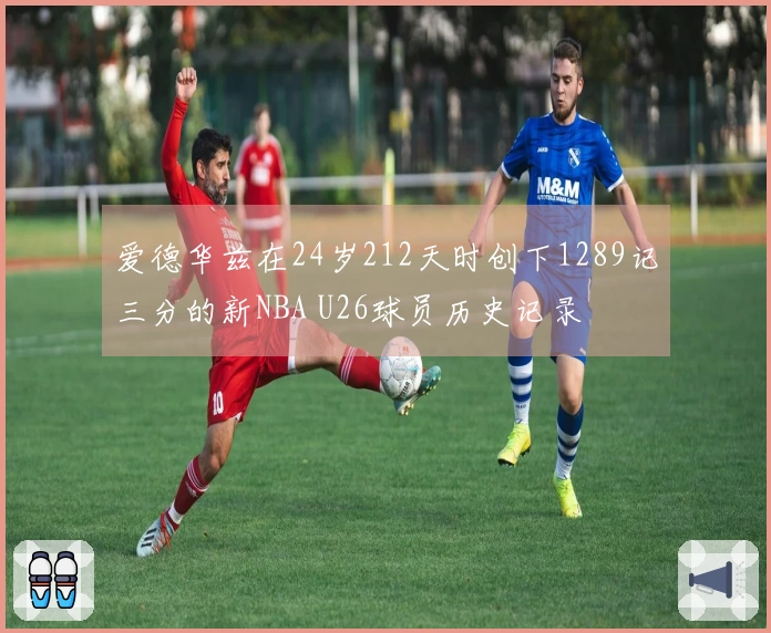爱德华兹在24岁212天时创下1289记三分的新NBA U26球员历史记录