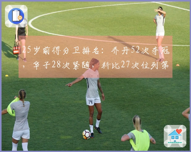 25岁前得分卫排名：乔丹52次夺冠，华子28次紧随，科比27次位列第三