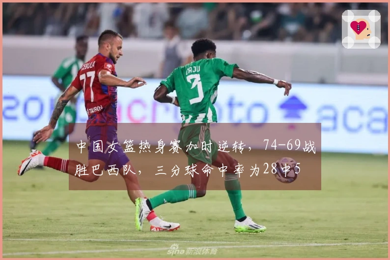 中国女篮热身赛加时逆转，74-69战胜巴西队，三分球命中率为28中5