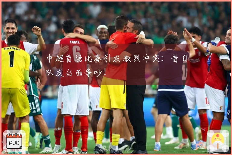 中超首场比赛引发激烈冲突：昔日队友当面争吵！