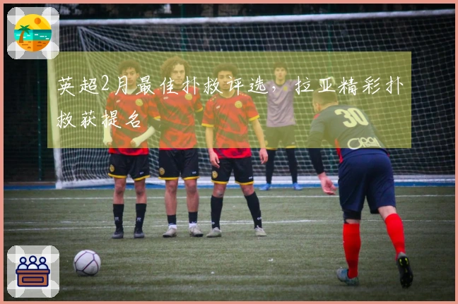 英超2月最佳扑救评选，拉亚精彩扑救获提名