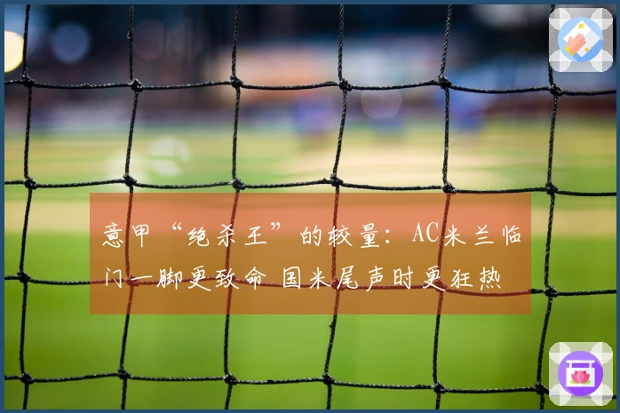 意甲“绝杀王”的较量：AC米兰临门一脚更致命 国米尾声时更狂热