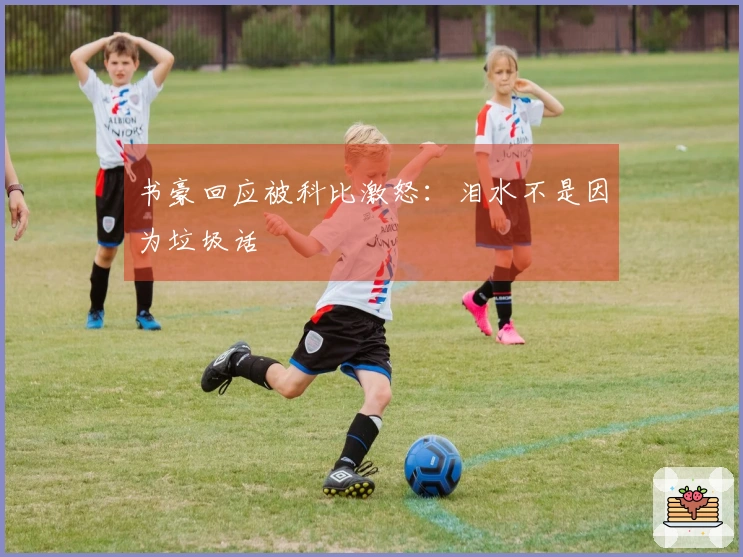 书豪回应被科比激怒：泪水不是因为垃圾话