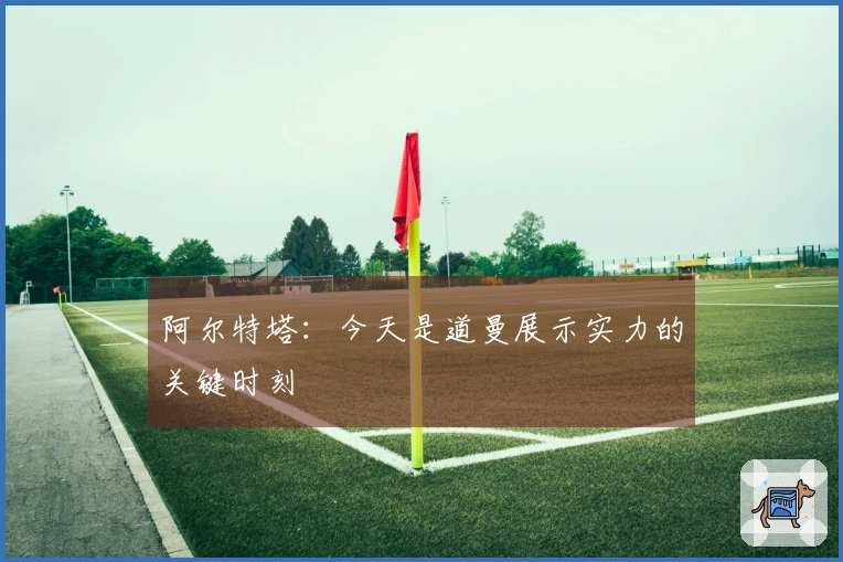 阿尔特塔：今天是道曼展示实力的关键时刻