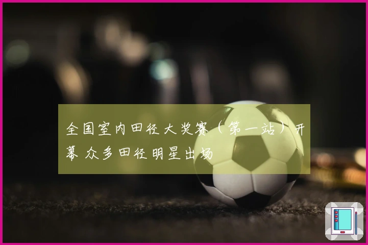 全国室内田径大奖赛(第一站)开幕 众多田径明星出场